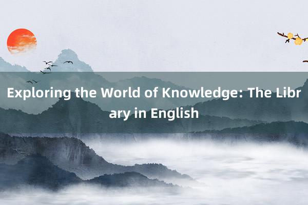 Exploring the World of Knowledge: The Library in English