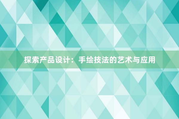 探索产品设计：手绘技法的艺术与应用