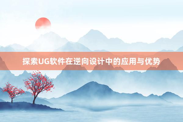 探索UG软件在逆向设计中的应用与优势