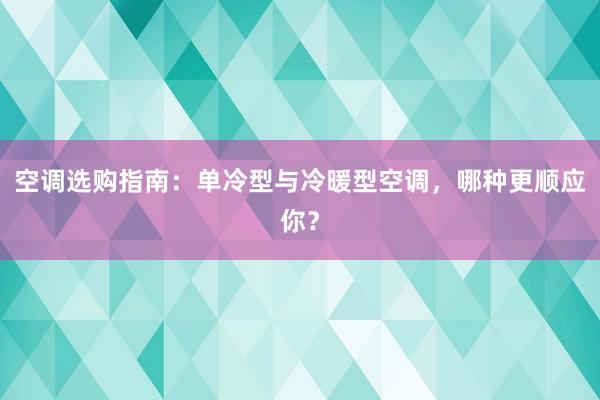 空调选购指南：单冷型与冷暖型空调，哪种更顺应你？