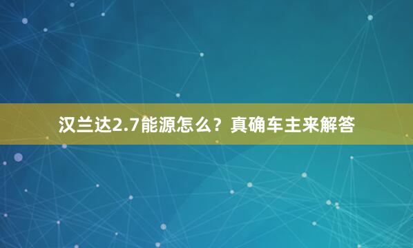 汉兰达2.7能源怎么？真确车主来解答